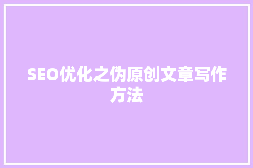 SEO优化之伪原创文章写作方法