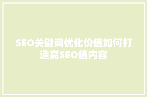SEO关键词优化价值如何打造高SEO值内容