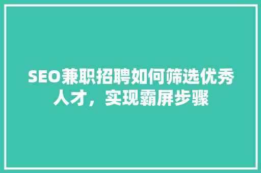 SEO兼职招聘如何筛选优秀人才，实现霸屏步骤
