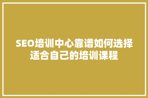 SEO培训中心靠谱如何选择适合自己的培训课程