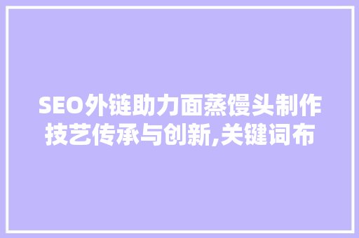 SEO外链助力面蒸馒头制作技艺传承与创新,关键词布局与内容步骤讨论