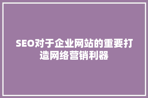 SEO对于企业网站的重要打造网络营销利器