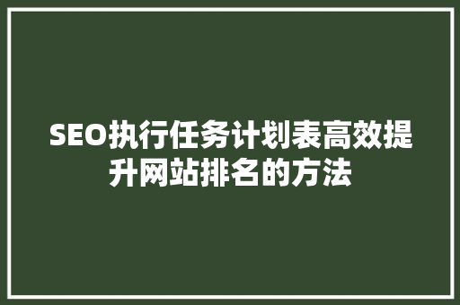 SEO执行任务计划表高效提升网站排名的方法