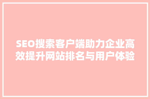 SEO搜索客户端助力企业高效提升网站排名与用户体验