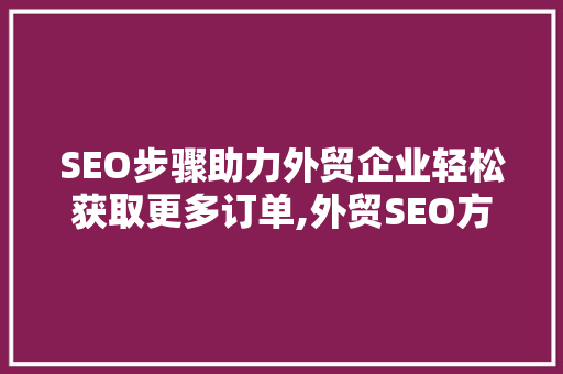 SEO步骤助力外贸企业轻松获取更多订单,外贸SEO方法