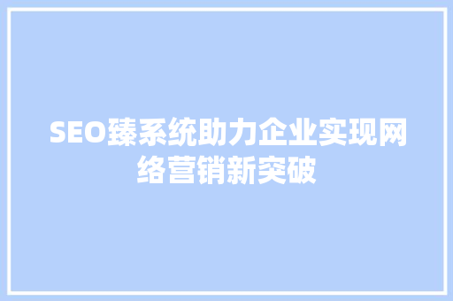 SEO臻系统助力企业实现网络营销新突破