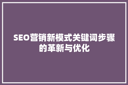 SEO营销新模式关键词步骤的革新与优化