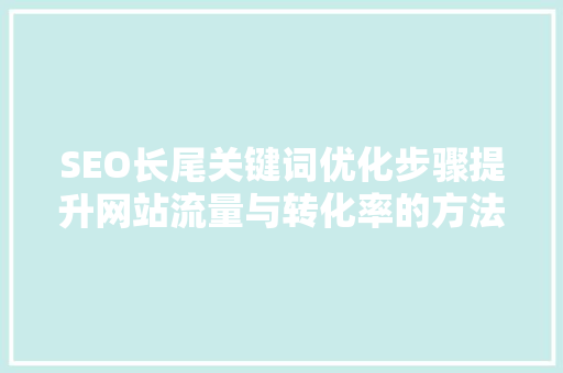 SEO长尾关键词优化步骤提升网站流量与转化率的方法