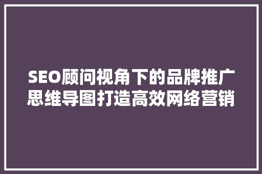 SEO顾问视角下的品牌推广思维导图打造高效网络营销步骤