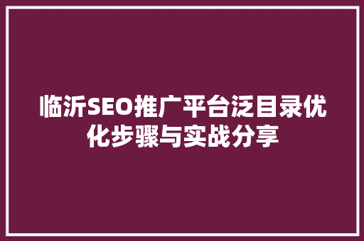临沂SEO推广平台泛目录优化步骤与实战分享