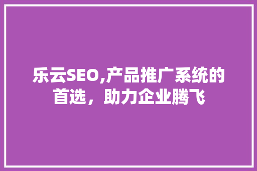 乐云SEO,产品推广系统的首选，助力企业腾飞  第1张