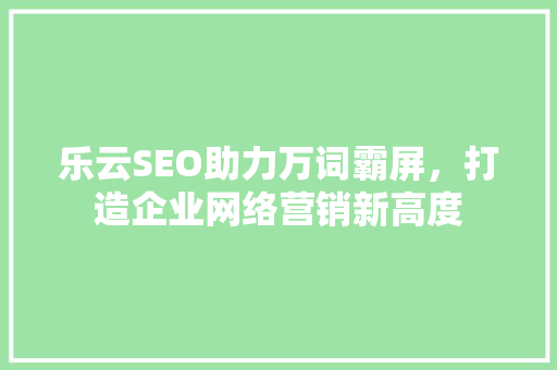 乐云SEO助力万词霸屏，打造企业网络营销新高度