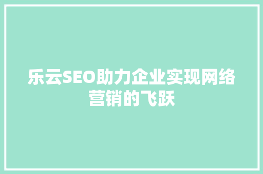 乐云SEO助力企业实现网络营销的飞跃