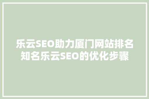 乐云SEO助力厦门网站排名知名乐云SEO的优化步骤