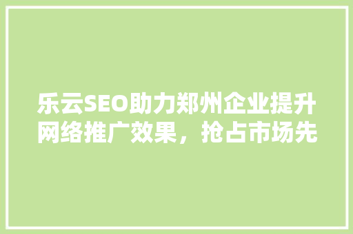 乐云SEO助力郑州企业提升网络推广效果，抢占市场先机