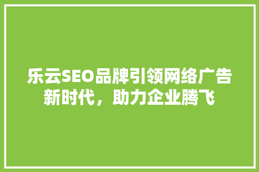 乐云SEO品牌引领网络广告新时代，助力企业腾飞