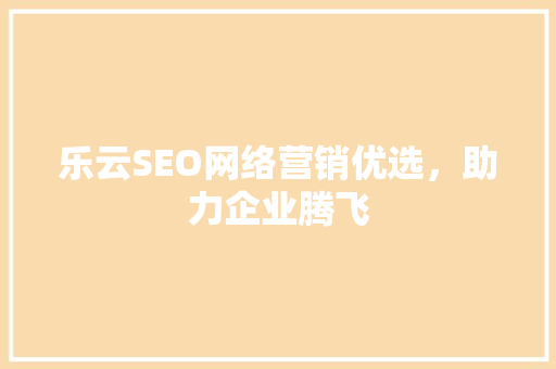 乐云SEO网络营销优选，助力企业腾飞