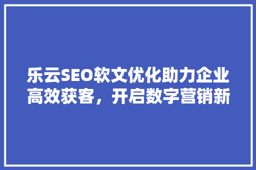 乐云SEO软文优化助力企业高效获客，开启数字营销新篇章