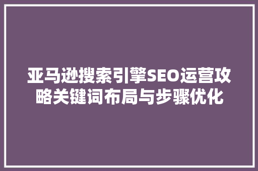 亚马逊搜索引擎SEO运营攻略关键词布局与步骤优化