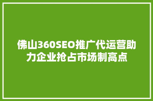 佛山360SEO推广代运营助力企业抢占市场制高点