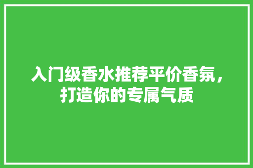 入门级香水推荐平价香氛，打造你的专属气质