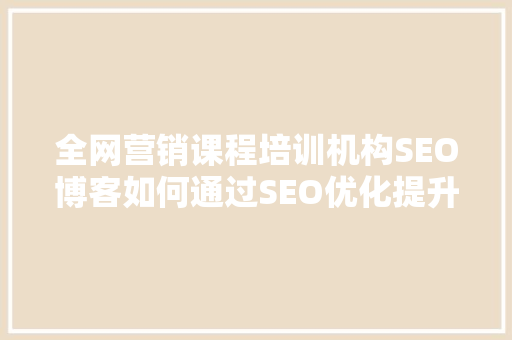 全网营销课程培训机构SEO博客如何通过SEO优化提升培训机构品牌影响力