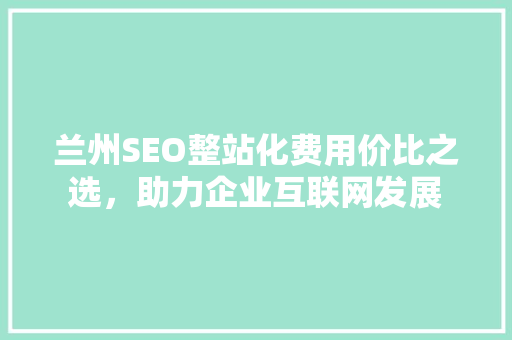 兰州SEO整站化费用价比之选，助力企业互联网发展