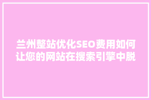 兰州整站优化SEO费用如何让您的网站在搜索引擎中脱颖而出