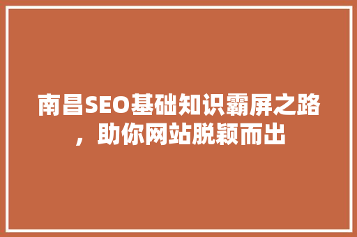 南昌SEO基础知识霸屏之路，助你网站脱颖而出