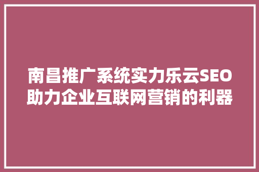 南昌推广系统实力乐云SEO助力企业互联网营销的利器