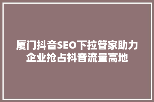 厦门抖音SEO下拉管家助力企业抢占抖音流量高地