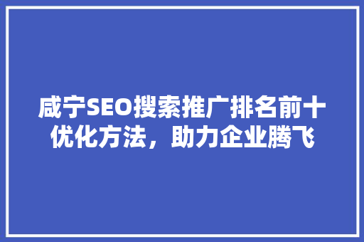 咸宁SEO搜索推广排名前十优化方法，助力企业腾飞