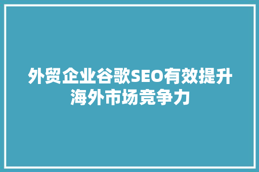 外贸企业谷歌SEO有效提升海外市场竞争力