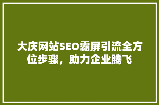 大庆网站SEO霸屏引流全方位步骤，助力企业腾飞