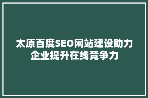 太原百度SEO网站建设助力企业提升在线竞争力