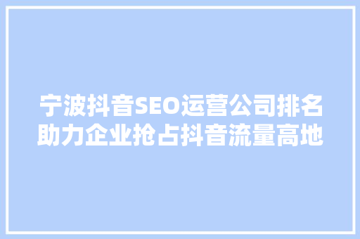 宁波抖音SEO运营公司排名助力企业抢占抖音流量高地