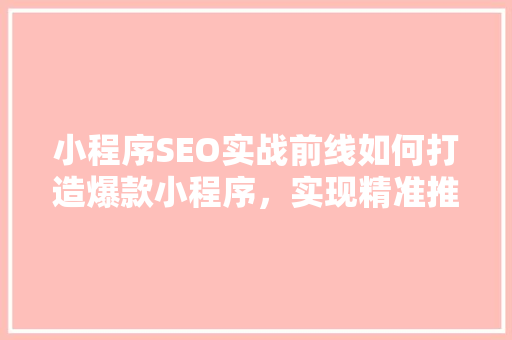 小程序SEO实战前线如何打造爆款小程序，实现精准推广