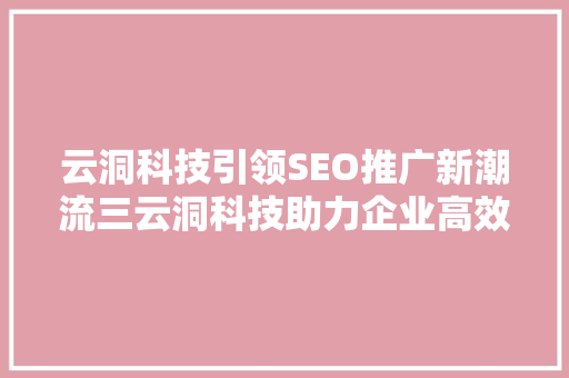 云洞科技引领SEO推广新潮流三云洞科技助力企业高效提升搜索引擎排名