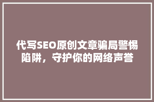 代写SEO原创文章骗局警惕陷阱，守护你的网络声誉