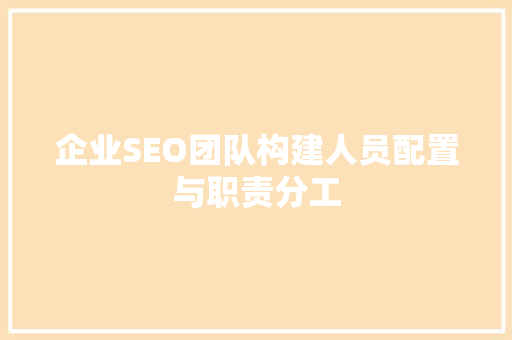 企业SEO团队构建人员配置与职责分工