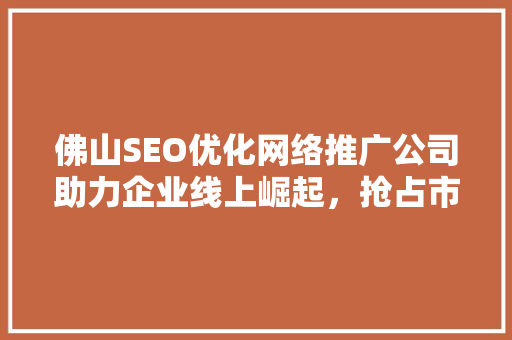 佛山SEO优化网络推广公司助力企业线上崛起，抢占市场先机