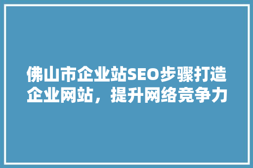 佛山市企业站SEO步骤打造企业网站，提升网络竞争力