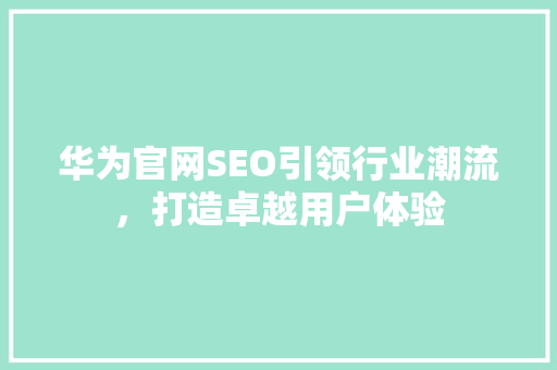 华为官网SEO引领行业潮流，打造卓越用户体验