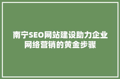 南宁SEO网站建设助力企业网络营销的黄金步骤