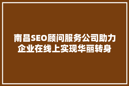 南昌SEO顾问服务公司助力企业在线上实现华丽转身