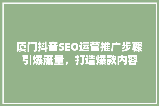 厦门抖音SEO运营推广步骤引爆流量，打造爆款内容