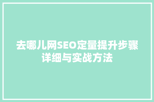 去哪儿网SEO定量提升步骤详细与实战方法