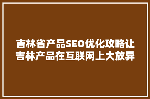 吉林省产品SEO优化攻略让吉林产品在互联网上大放异彩