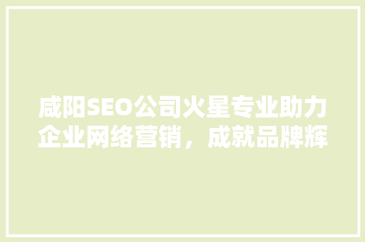 咸阳SEO公司火星专业助力企业网络营销，成就品牌辉煌