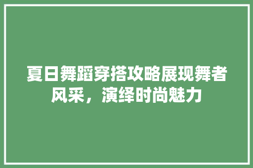 夏日舞蹈穿搭攻略展现舞者风采，演绎时尚魅力